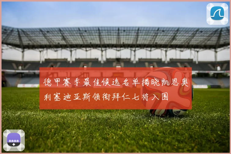德甲赛季最佳候选名单揭晓凯恩奥利塞迪亚斯领衔拜仁七将入围