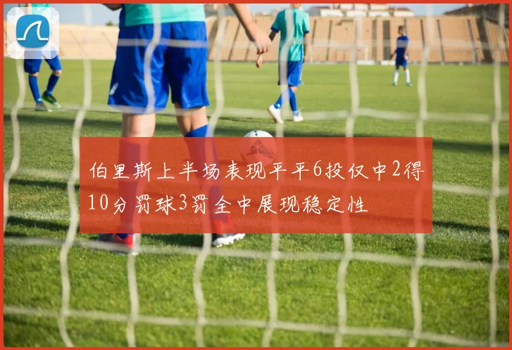 伯里斯上半场表现平平6投仅中2得10分罚球3罚全中展现稳定性