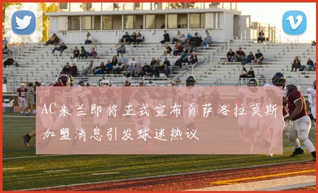 AC米兰即将正式宣布贡萨洛拉莫斯加盟消息引发球迷热议