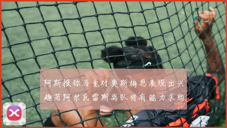 阿斯报称马竞对奥斯梅恩表现出兴趣若阿尔瓦雷斯离队将有能力求购