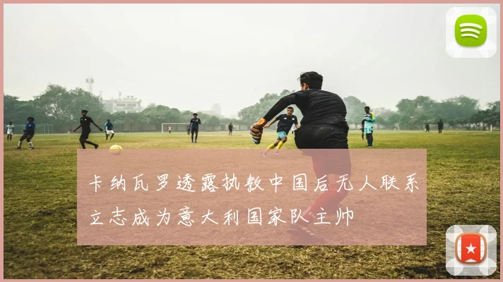 卡纳瓦罗透露执教中国后无人联系立志成为意大利国家队主帅