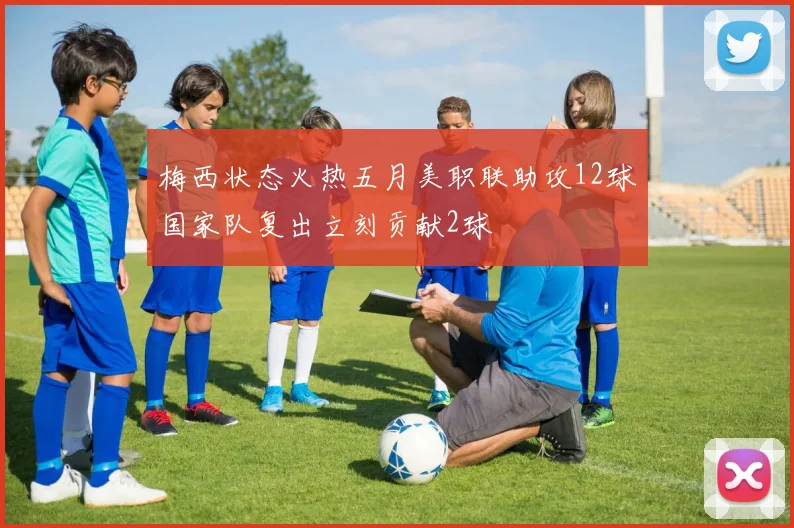 梅西状态火热五月美职联助攻12球国家队复出立刻贡献2球