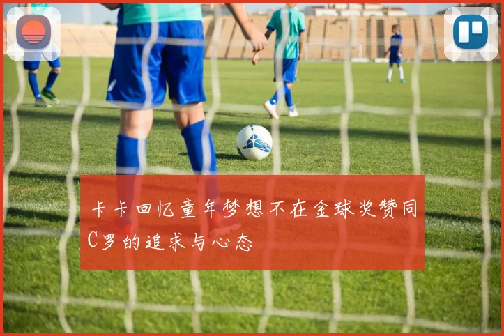 卡卡回忆童年梦想不在金球奖赞同C罗的追求与心态