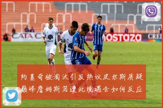 约基奇被淘汰引发热议皮尔斯质疑巅峰詹姆斯若遭此境遇会如何反应