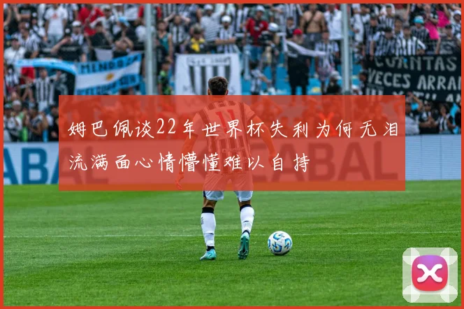 姆巴佩谈22年世界杯失利为何无泪流满面心情懵懂难以自持