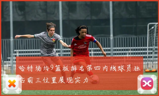 哈特场均9篮板排名第四内线球员独占前三位置展现实力