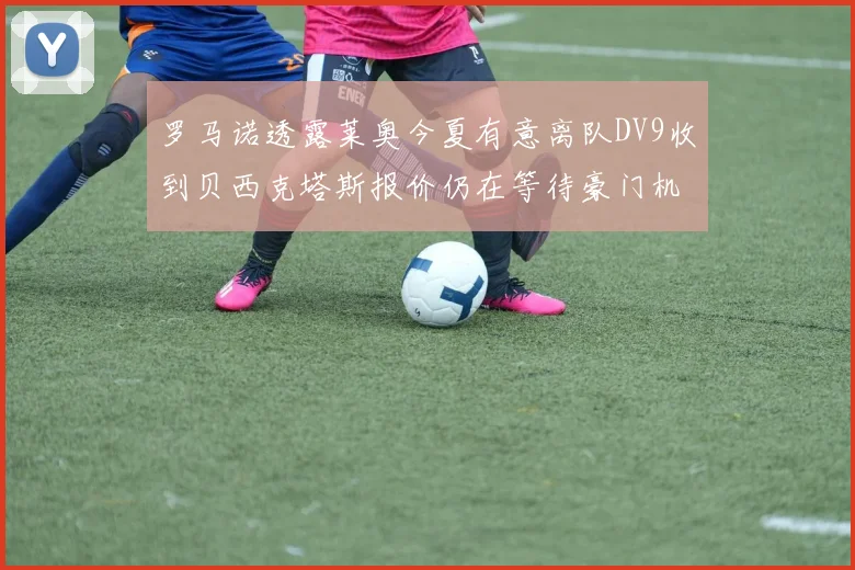 罗马诺透露莱奥今夏有意离队DV9收到贝西克塔斯报价仍在等待豪门机会