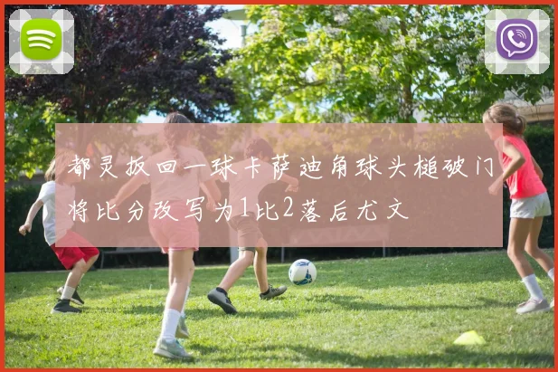 都灵扳回一球卡萨迪角球头槌破门将比分改写为1比2落后尤文