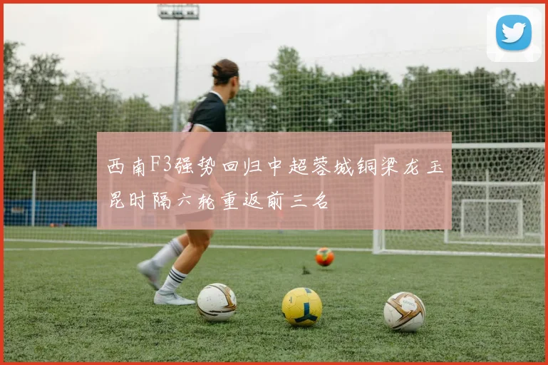 西南F3强势回归中超蓉城铜梁龙玉昆时隔六轮重返前三名