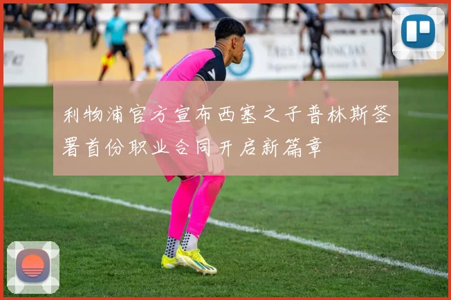 利物浦官方宣布西塞之子普林斯签署首份职业合同开启新篇章